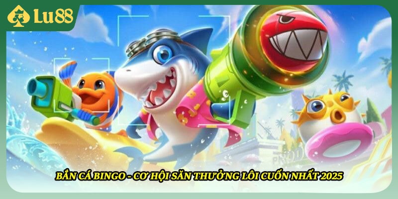 Bắn Cá Bingo - Cơ Hội Săn Thưởng Lôi Cuốn Nhất 2025