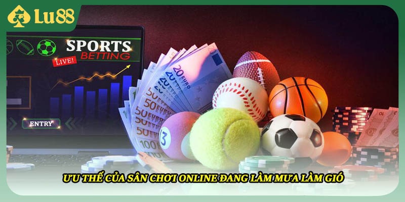 Ưu thế của sân chơi online đang làm mưa làm gió